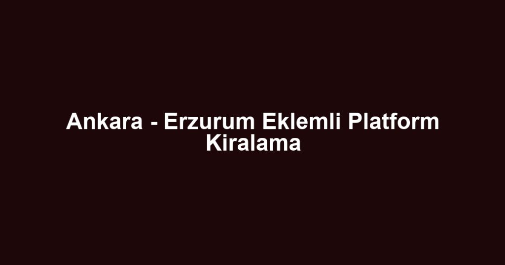 Ankara - Erzurum Eklemli Platform Kiralama