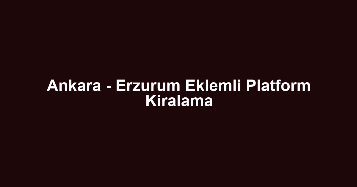 Ankara - Erzurum Eklemli Platform Kiralama