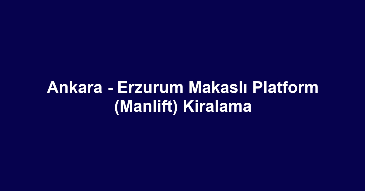 Ankara - Erzurum Makaslı Platform (Manlift) Kiralama
