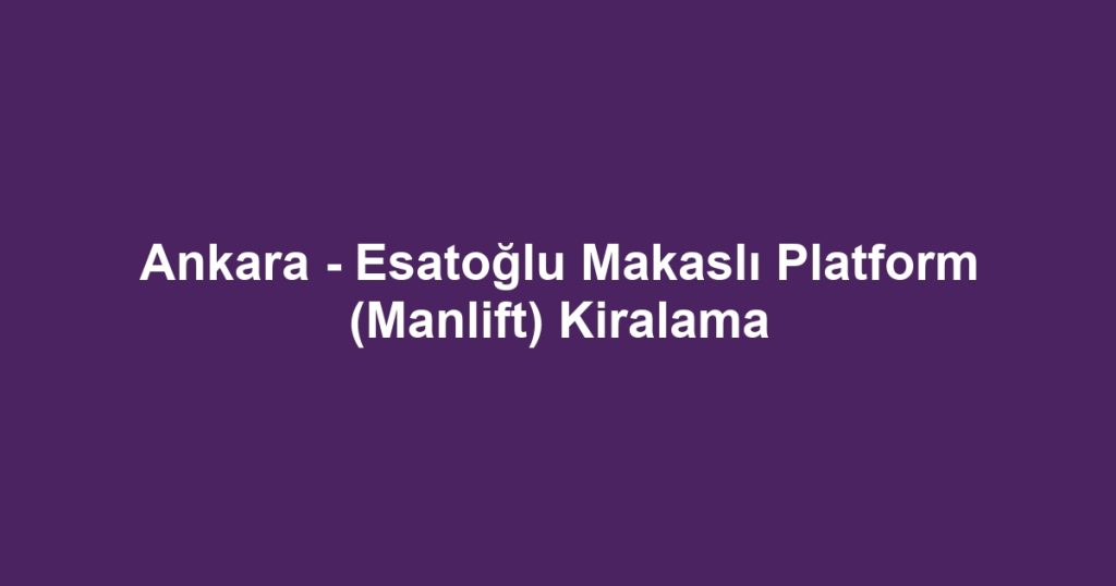 Ankara - Esatoğlu Makaslı Platform (Manlift) Kiralama