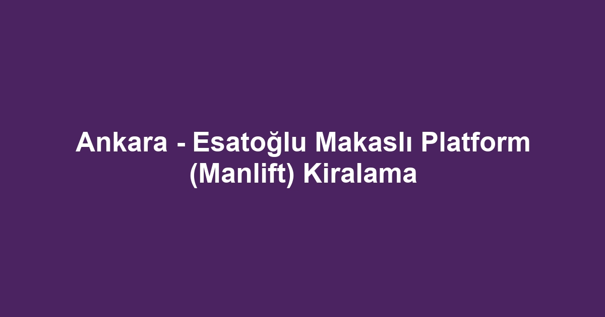 Ankara - Esatoğlu Makaslı Platform (Manlift) Kiralama