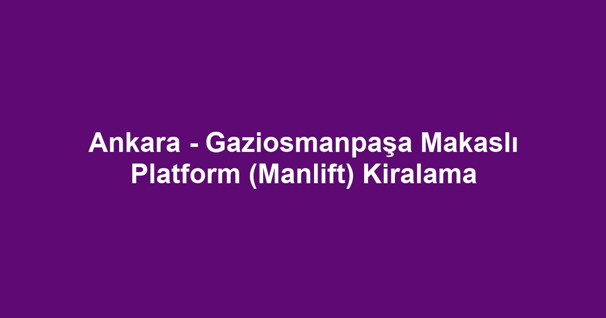 Ankara - Gaziosmanpaşa Makaslı Platform (Manlift) Kiralama