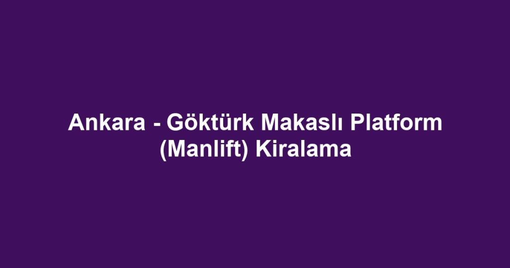 Ankara - Göktürk Makaslı Platform (Manlift) Kiralama