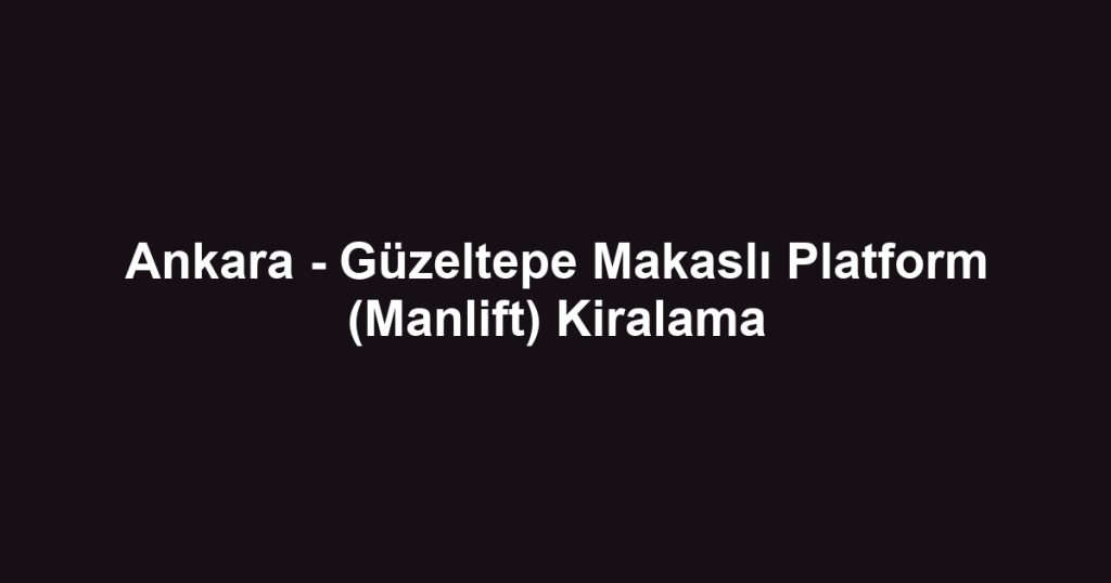 Ankara - Güzeltepe Makaslı Platform (Manlift) Kiralama