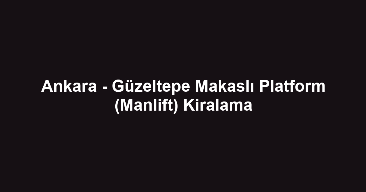 Ankara - Güzeltepe Makaslı Platform (Manlift) Kiralama