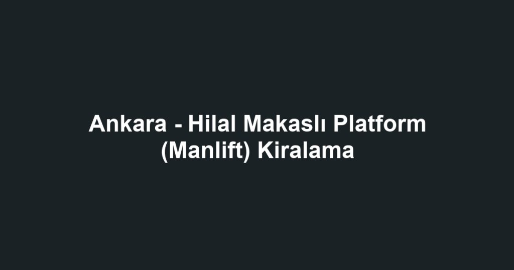 Ankara - Hilal Makaslı Platform (Manlift) Kiralama