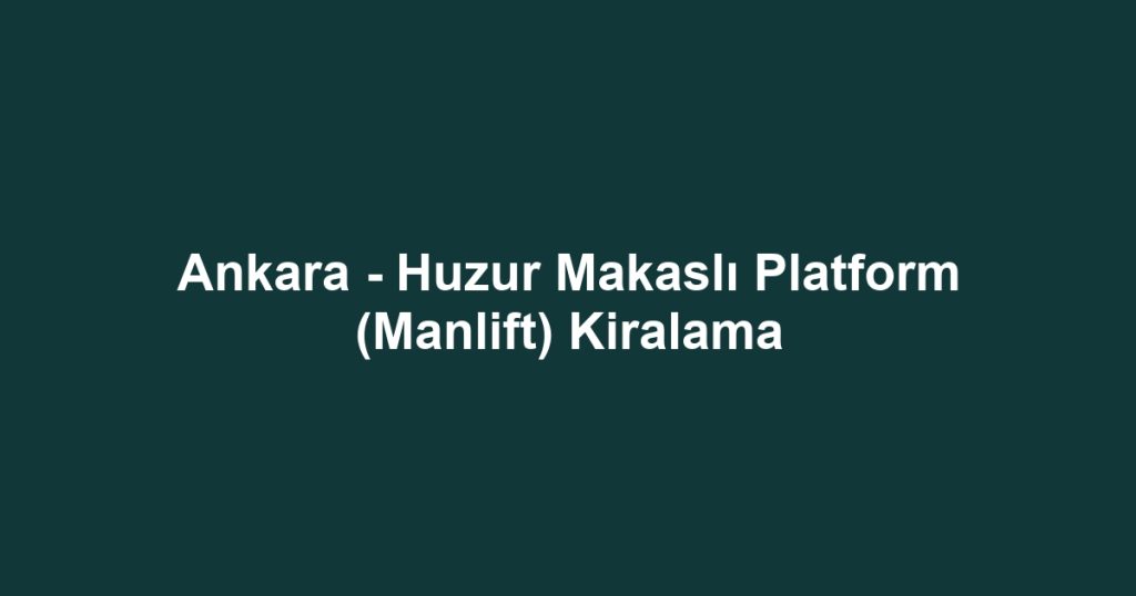 Ankara - Huzur Makaslı Platform (Manlift) Kiralama