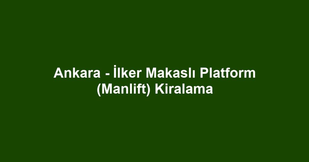 Ankara - İlker Makaslı Platform (Manlift) Kiralama