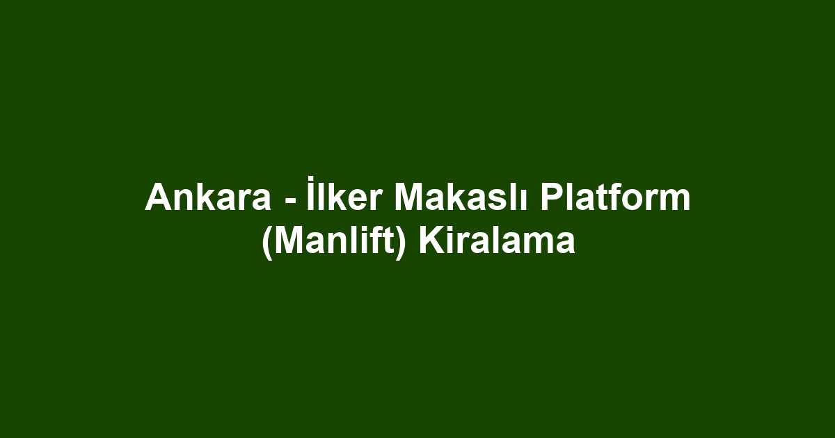 Ankara - İlker Makaslı Platform (Manlift) Kiralama