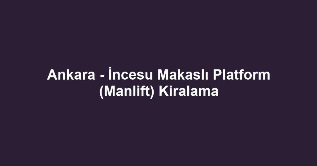 Ankara - İncesu Makaslı Platform (Manlift) Kiralama