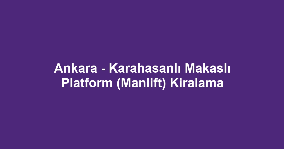 Ankara - Karahasanlı Makaslı Platform (Manlift) Kiralama