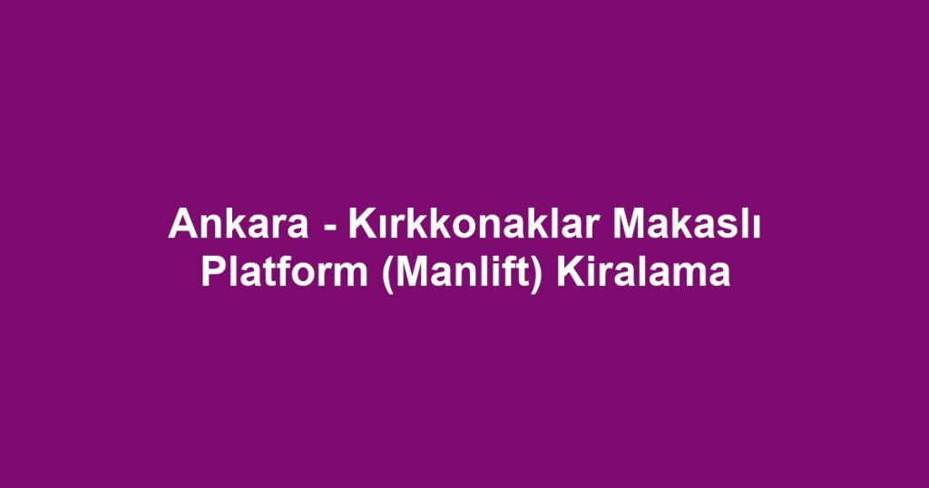 Ankara - Kırkkonaklar Makaslı Platform (Manlift) Kiralama