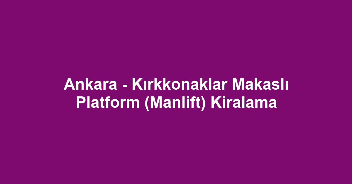 Ankara - Kırkkonaklar Makaslı Platform (Manlift) Kiralama