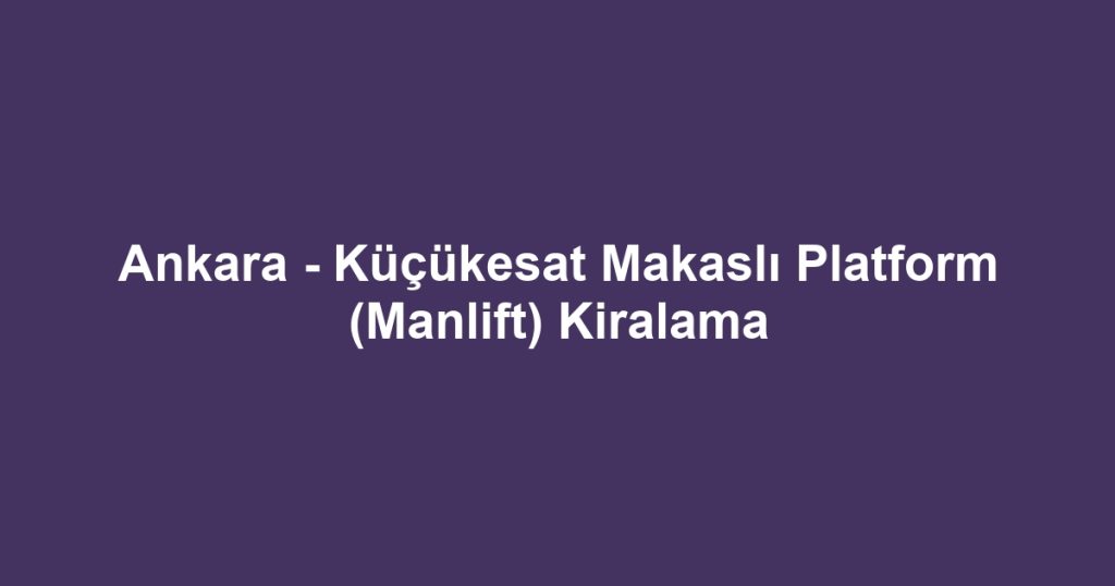 Ankara - Küçükesat Makaslı Platform (Manlift) Kiralama
