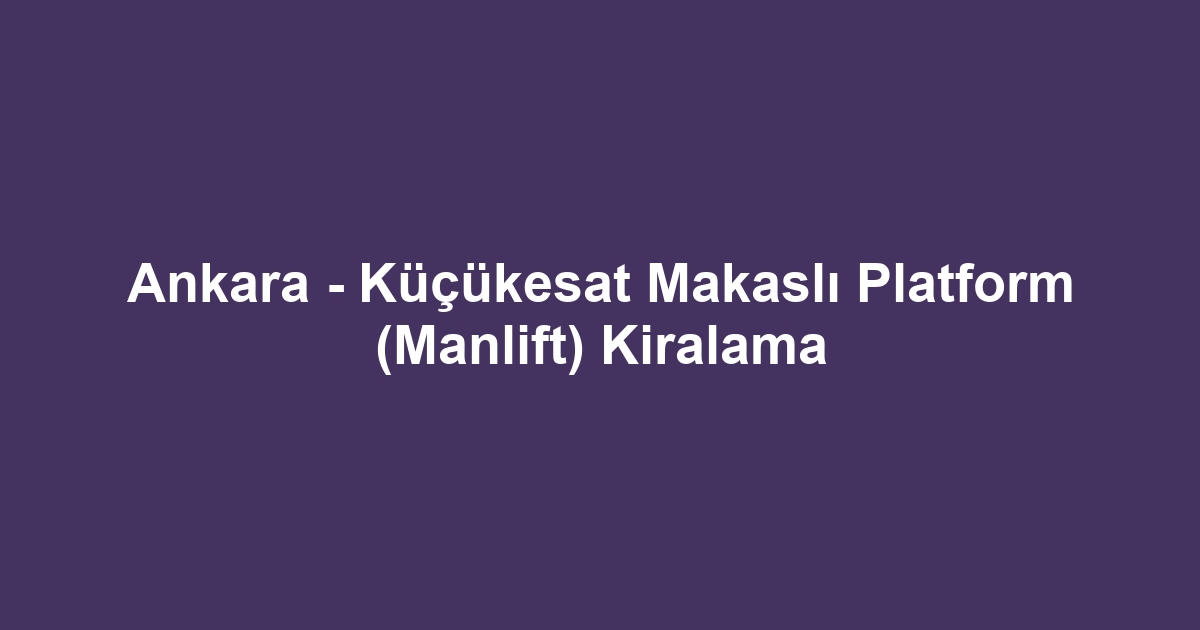 Ankara - Küçükesat Makaslı Platform (Manlift) Kiralama