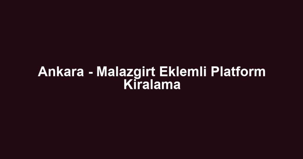 Ankara - Malazgirt Eklemli Platform Kiralama