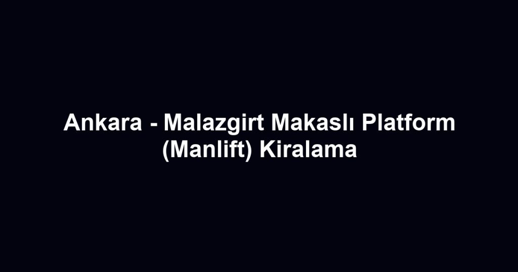 Ankara - Malazgirt Makaslı Platform (Manlift) Kiralama