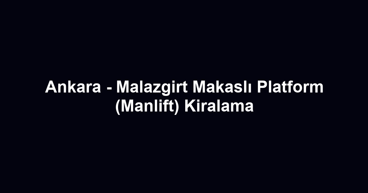 Ankara - Malazgirt Makaslı Platform (Manlift) Kiralama