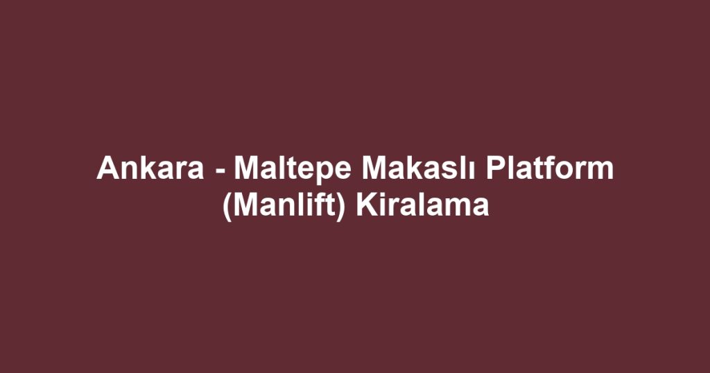 Ankara - Maltepe Makaslı Platform (Manlift) Kiralama