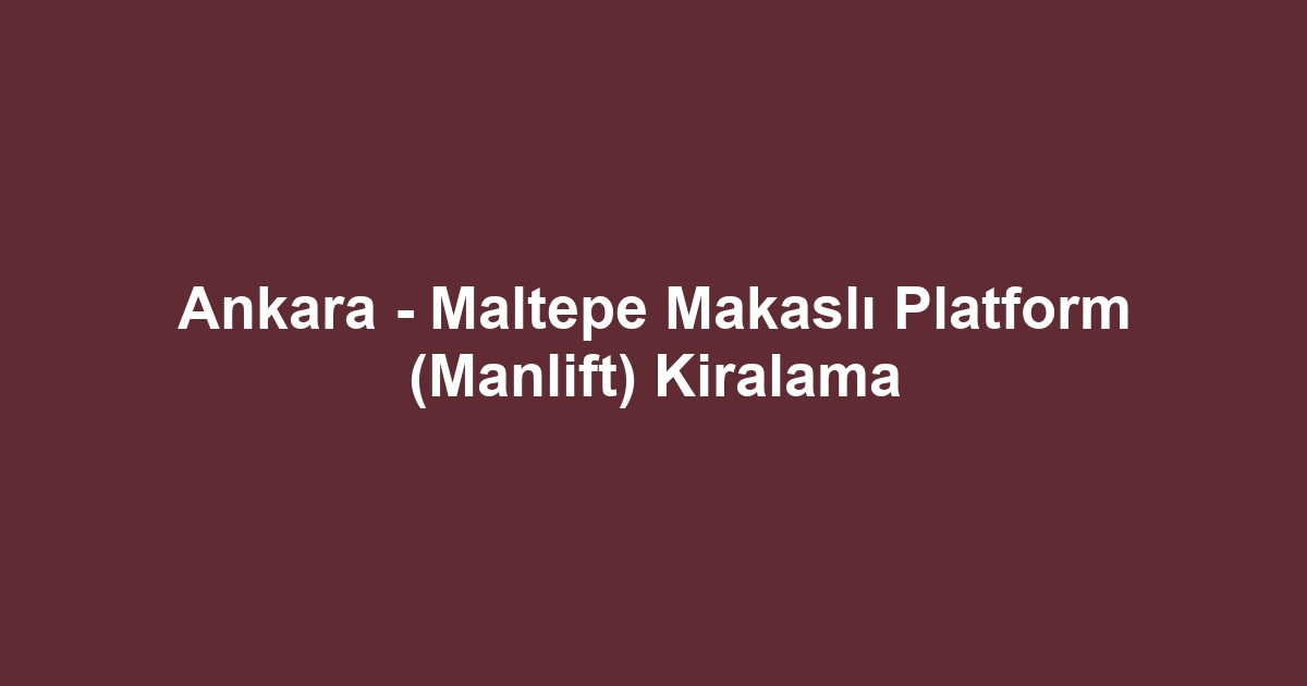 Ankara - Maltepe Makaslı Platform (Manlift) Kiralama