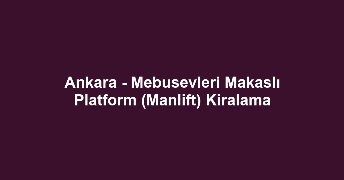Ankara - Mebusevleri Makaslı Platform (Manlift) Kiralama