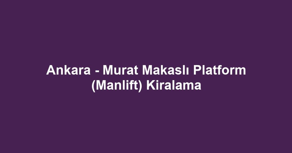 Ankara - Murat Makaslı Platform (Manlift) Kiralama