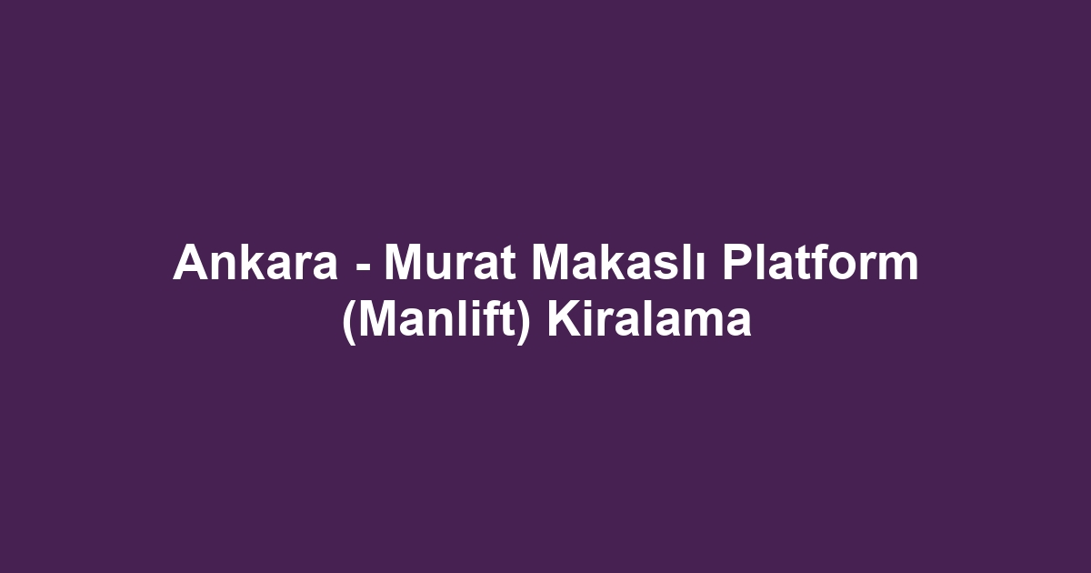 Ankara - Murat Makaslı Platform (Manlift) Kiralama