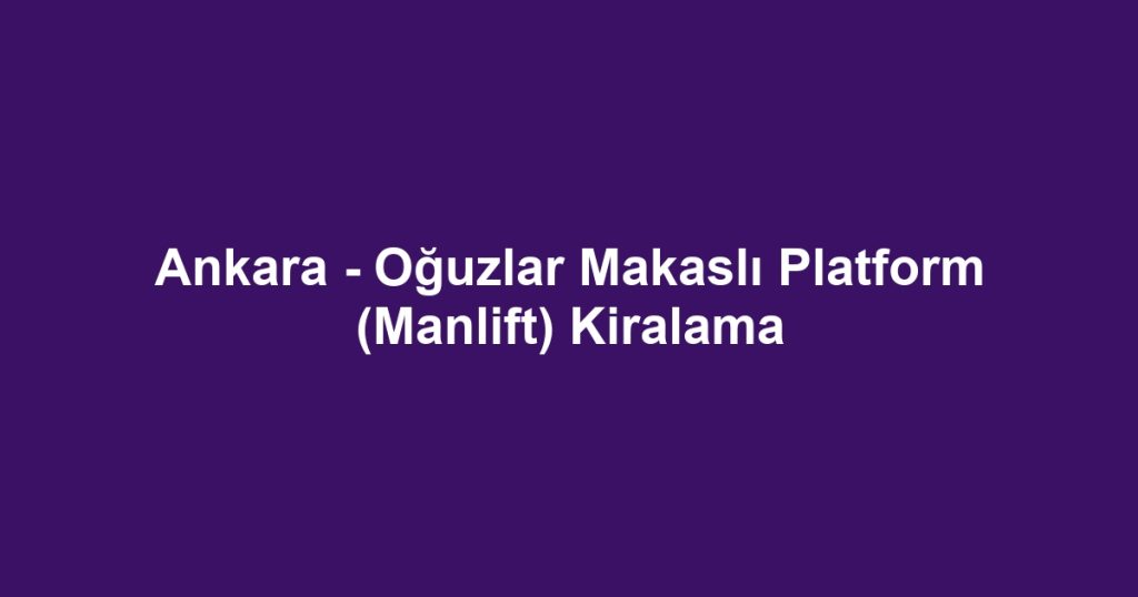 Ankara - Oğuzlar Makaslı Platform (Manlift) Kiralama