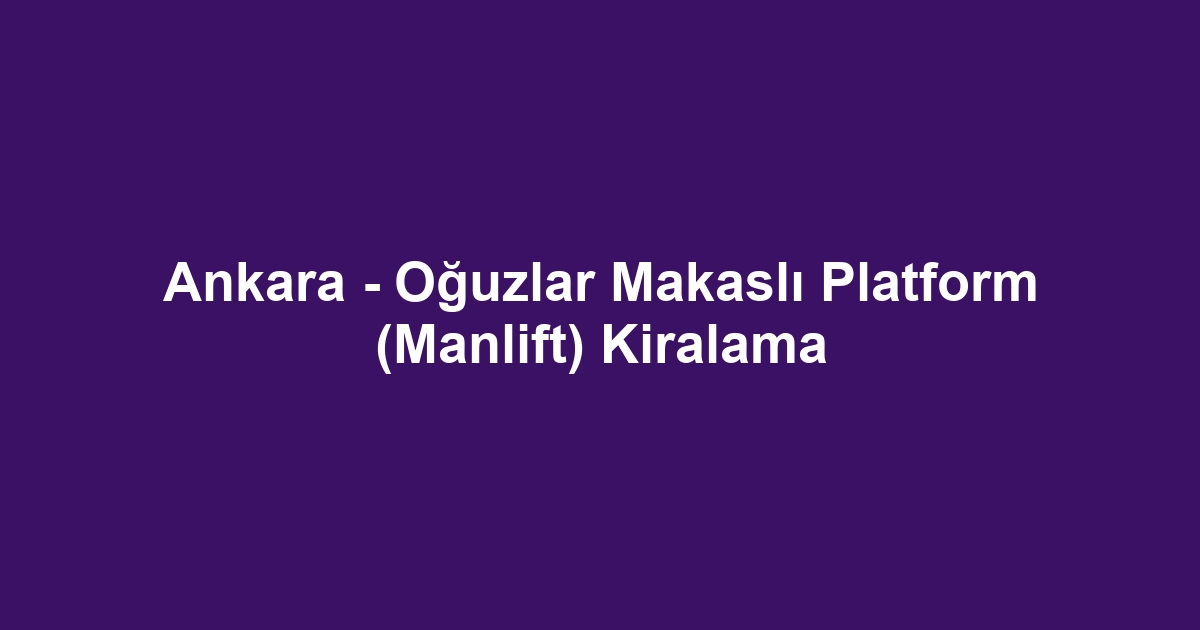 Ankara - Oğuzlar Makaslı Platform (Manlift) Kiralama
