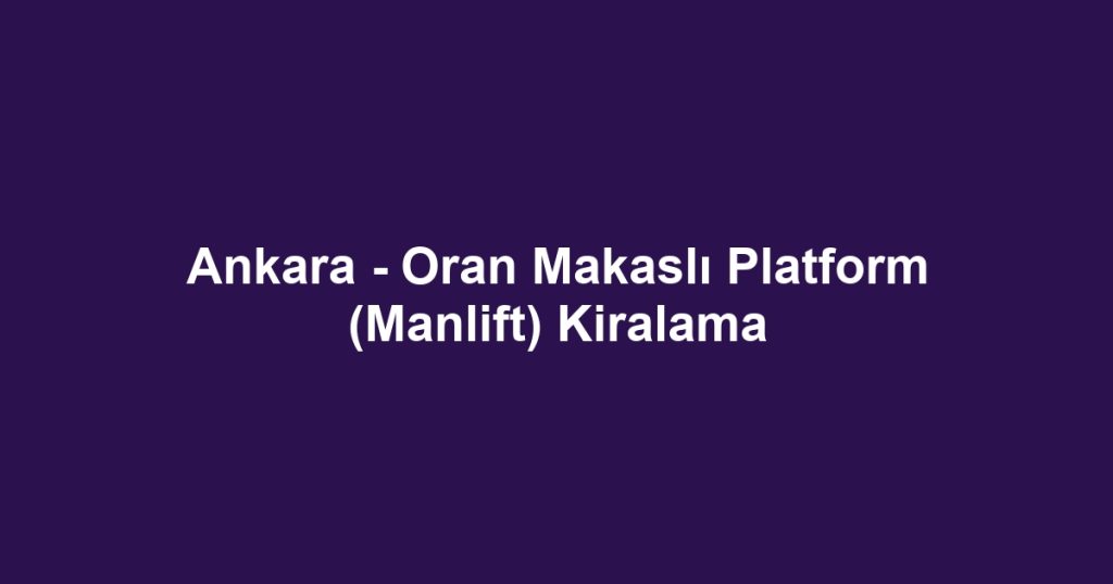 Ankara - Oran Makaslı Platform (Manlift) Kiralama