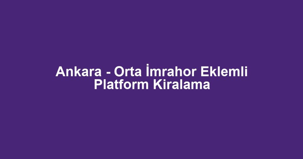 Ankara - Orta İmrahor Eklemli Platform Kiralama