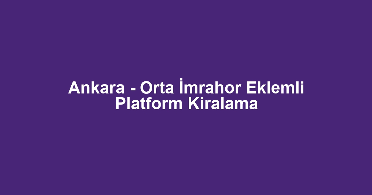 Ankara - Orta İmrahor Eklemli Platform Kiralama