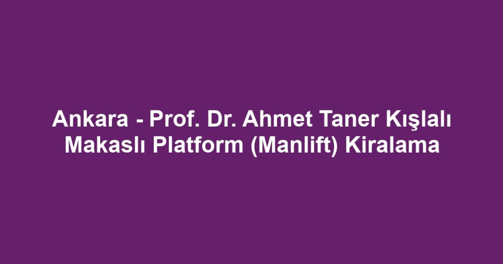 Ankara - Prof. Dr. Ahmet Taner Kışlalı Makaslı Platform (Manlift) Kiralama