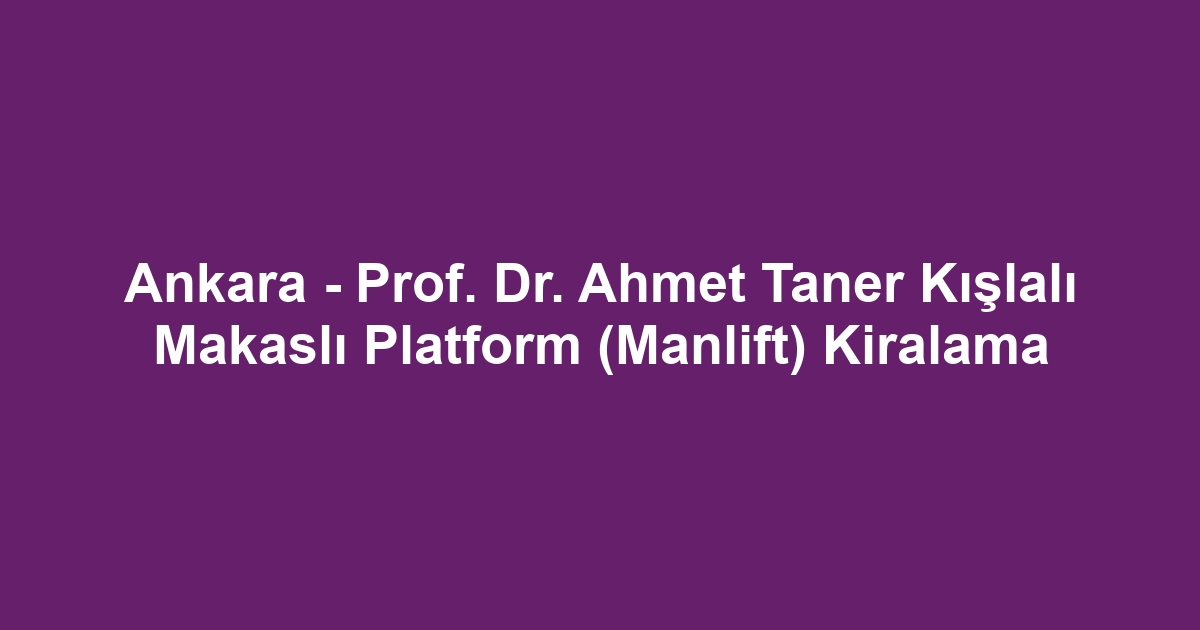 Ankara - Prof. Dr. Ahmet Taner Kışlalı Makaslı Platform (Manlift) Kiralama