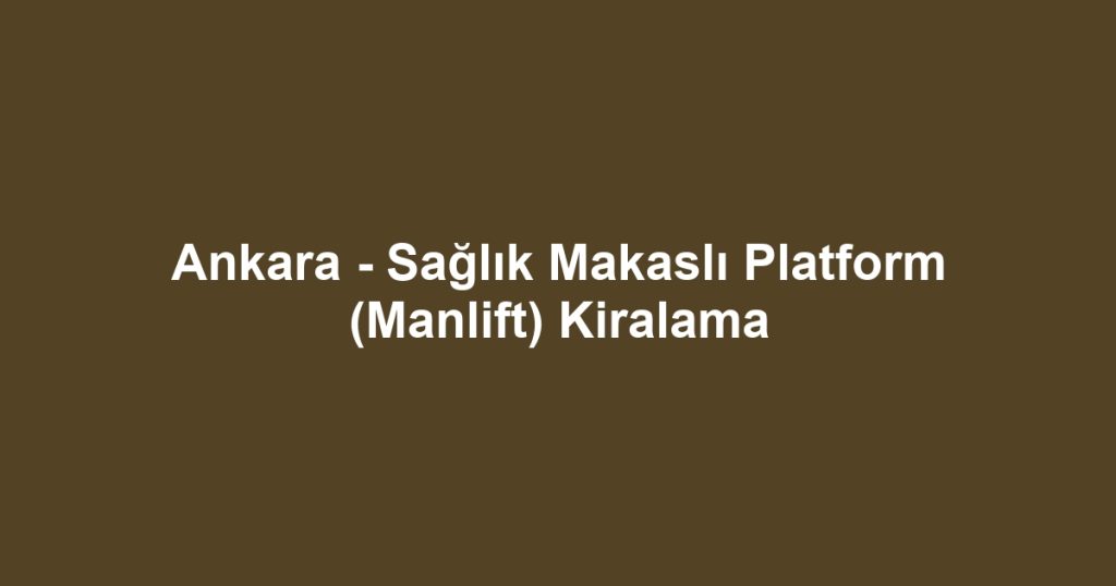 Ankara - Sağlık Makaslı Platform (Manlift) Kiralama