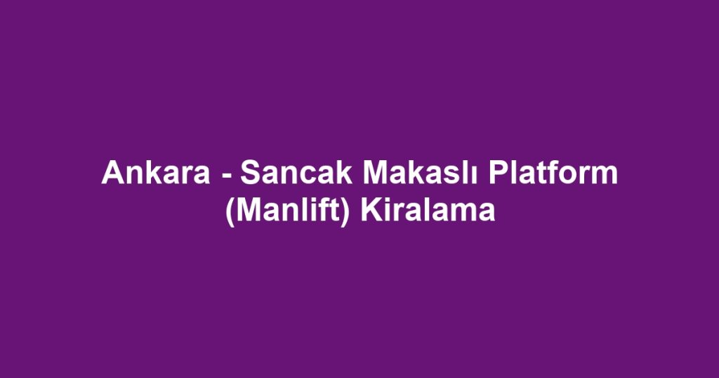 Ankara - Sancak Makaslı Platform (Manlift) Kiralama