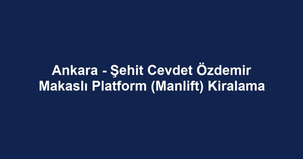 Ankara - Şehit Cevdet Özdemir Makaslı Platform (Manlift) Kiralama