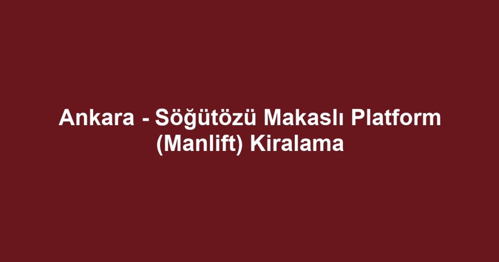 Ankara - Söğütözü Makaslı Platform (Manlift) Kiralama