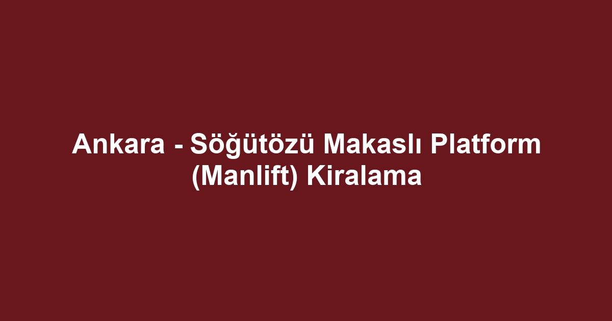 Ankara - Söğütözü Makaslı Platform (Manlift) Kiralama