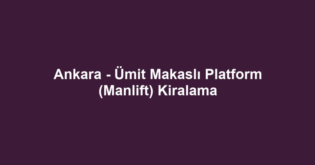 Ankara - Ümit Makaslı Platform (Manlift) Kiralama