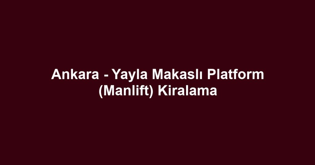 Ankara - Yayla Makaslı Platform (Manlift) Kiralama