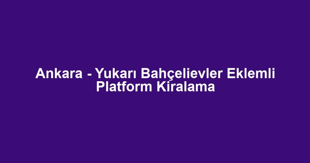 Ankara - Yukarı Bahçelievler Eklemli Platform Kiralama