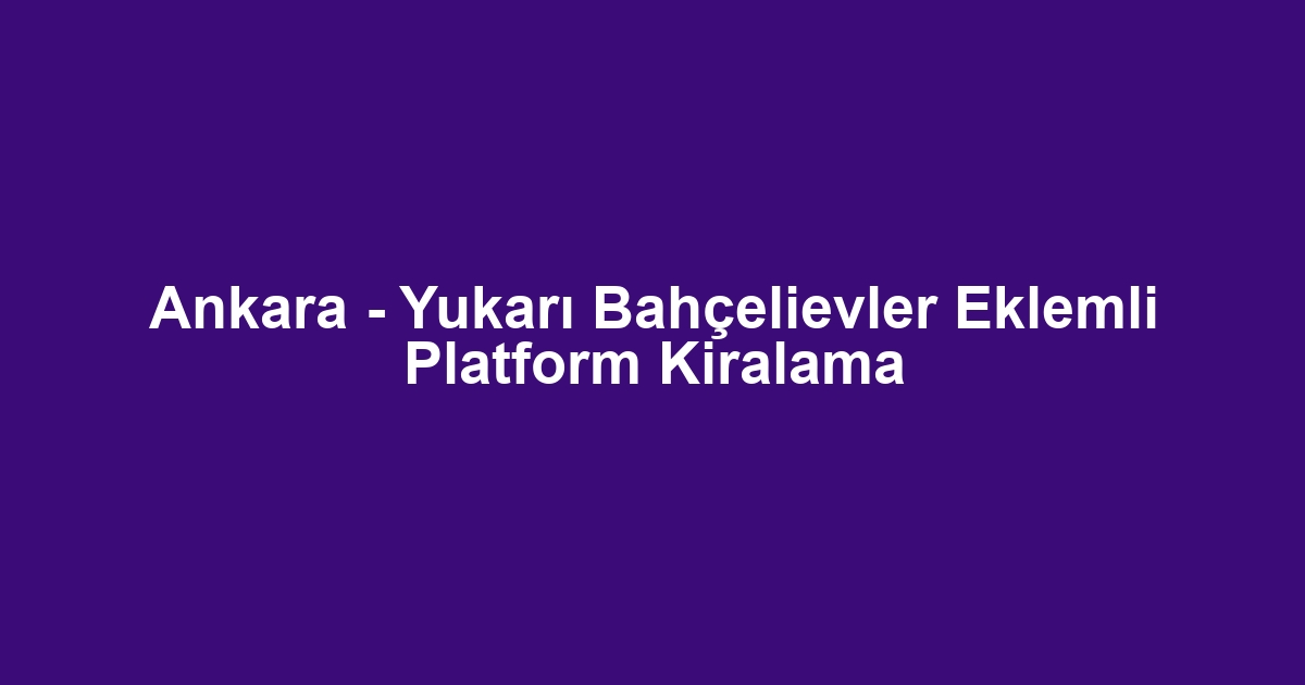 Ankara - Yukarı Bahçelievler Eklemli Platform Kiralama