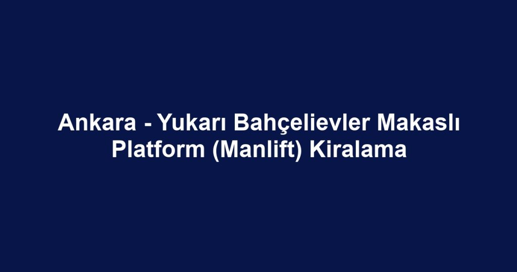 Ankara - Yukarı Bahçelievler Makaslı Platform (Manlift) Kiralama