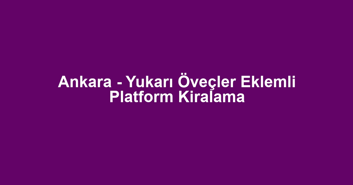 Ankara - Yukarı Öveçler Eklemli Platform Kiralama