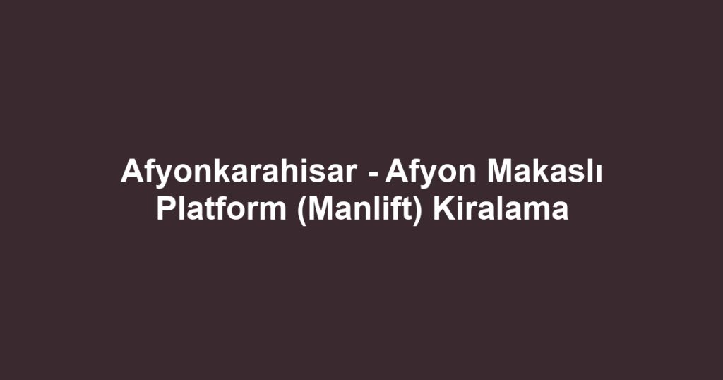 Afyonkarahisar - Afyon Makaslı Platform (Manlift) Kiralama