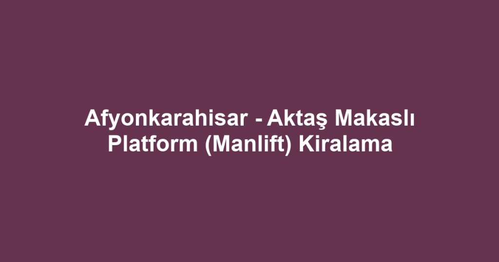 Afyonkarahisar - Aktaş Makaslı Platform (Manlift) Kiralama