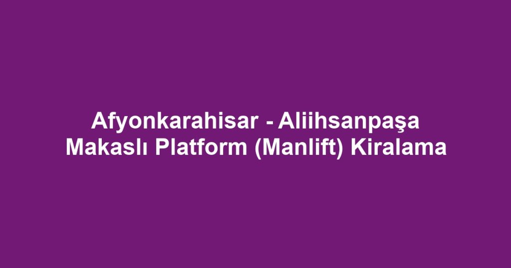 Afyonkarahisar - Aliihsanpaşa Makaslı Platform (Manlift) Kiralama