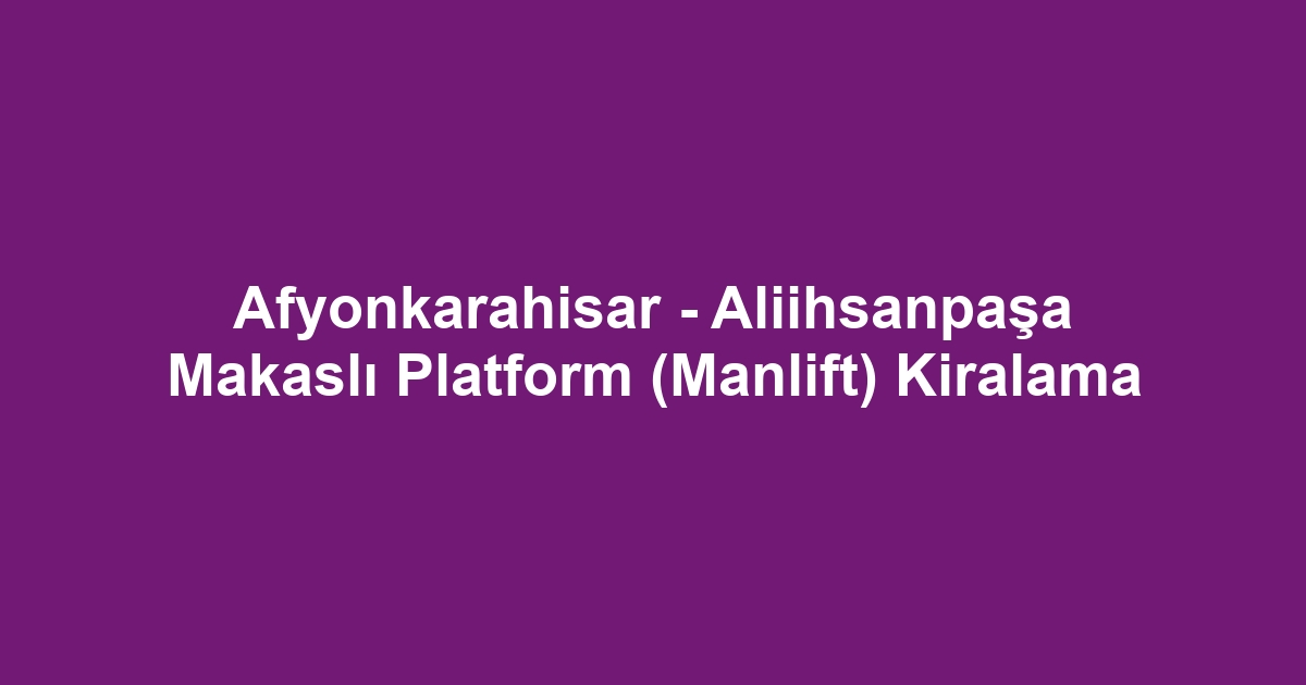 Afyonkarahisar - Aliihsanpaşa Makaslı Platform (Manlift) Kiralama