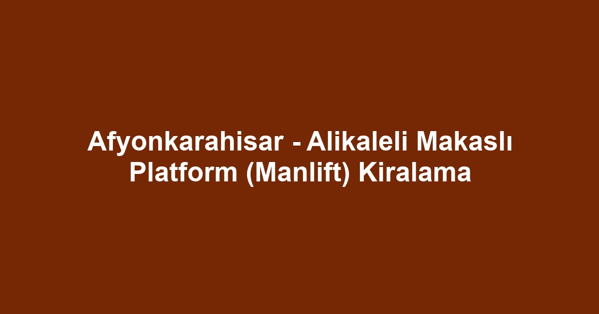 Afyonkarahisar - Alikaleli Makaslı Platform (Manlift) Kiralama